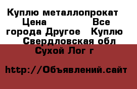 Куплю металлопрокат › Цена ­ 800 000 - Все города Другое » Куплю   . Свердловская обл.,Сухой Лог г.